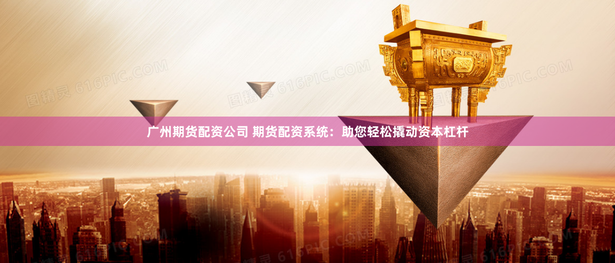 广州期货配资公司 期货配资系统：助您轻松撬动资本杠杆