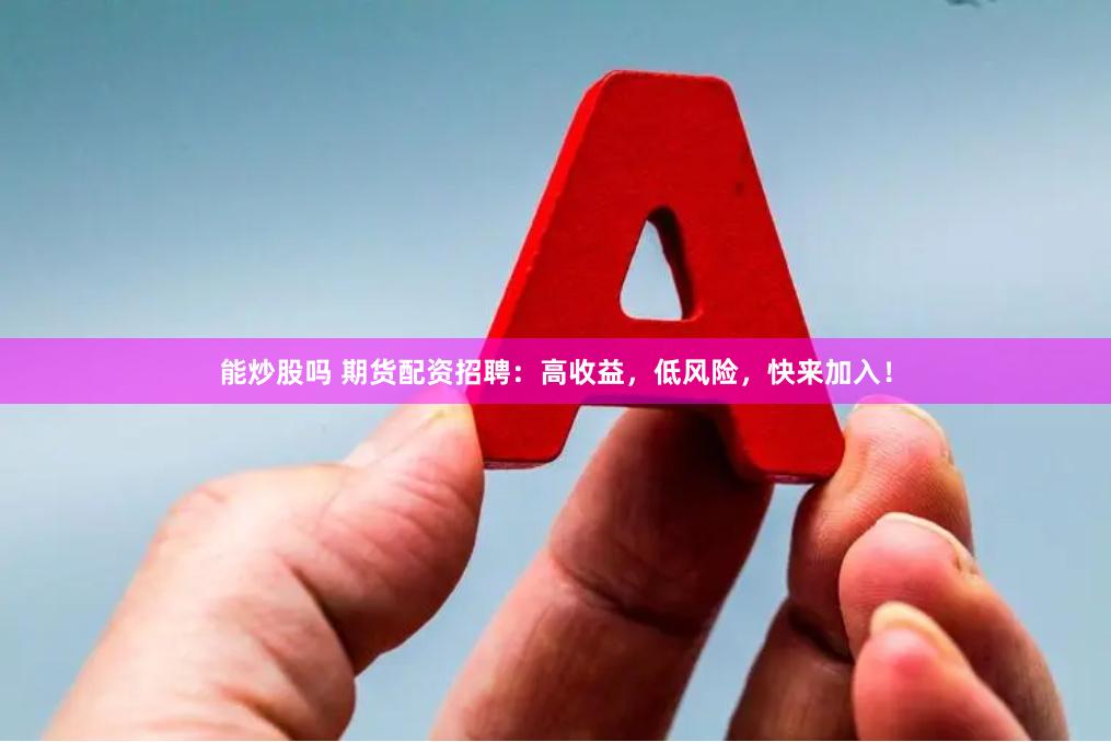 能炒股吗 期货配资招聘：高收益，低风险，快来加入！