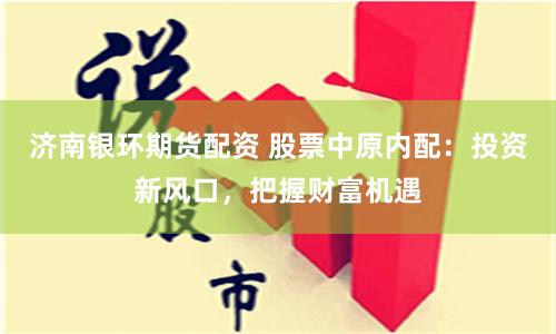 济南银环期货配资 股票中原内配：投资新风口，把握财富机遇
