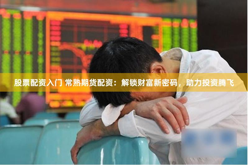 股票配资入门 常熟期货配资：解锁财富新密码，助力投资腾飞