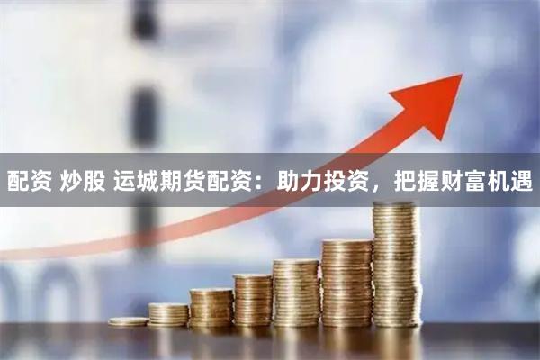 配资 炒股 运城期货配资：助力投资，把握财富机遇