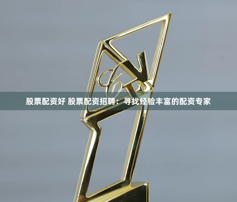 股票配资好 股票配资招聘：寻找经验丰富的配资专家