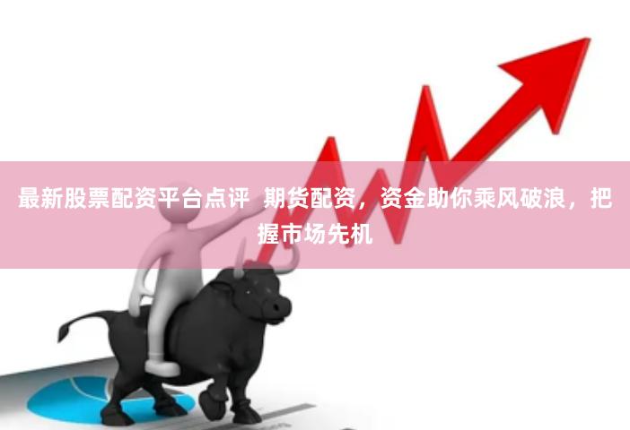 最新股票配资平台点评  期货配资，资金助你乘风破浪，把握市场先机
