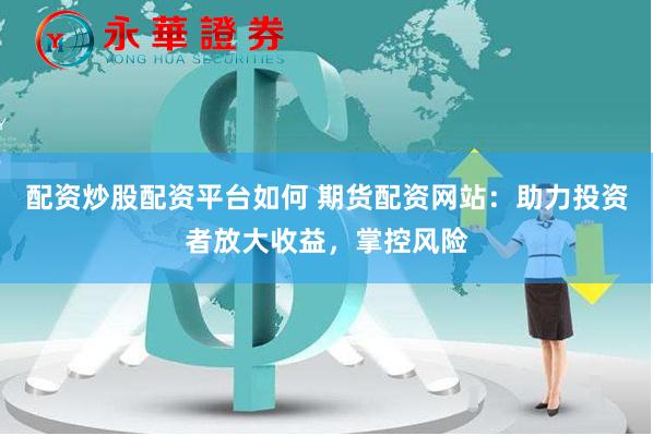 配资炒股配资平台如何 期货配资网站：助力投资者放大收益，掌控风险