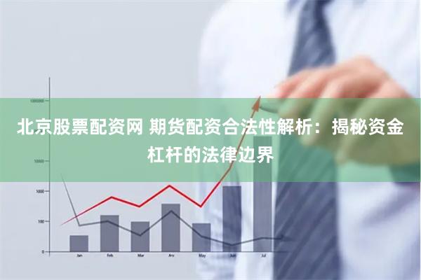 北京股票配资网 期货配资合法性解析：揭秘资金杠杆的法律边界