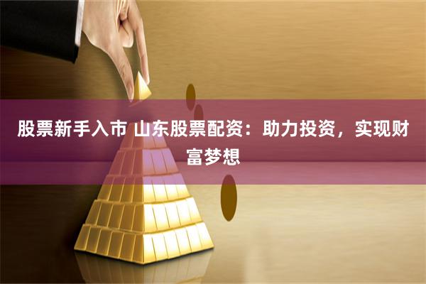 股票新手入市 山东股票配资：助力投资，实现财富梦想