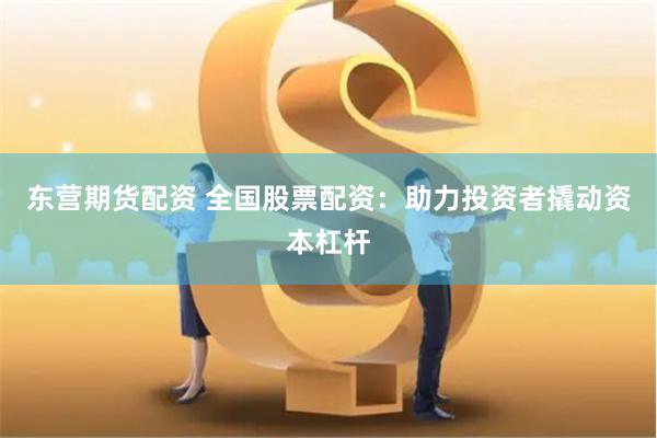 东营期货配资 全国股票配资：助力投资者撬动资本杠杆