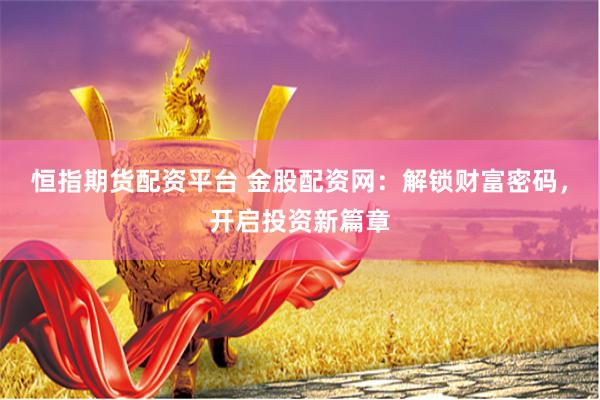 恒指期货配资平台 金股配资网：解锁财富密码，开启投资新篇章