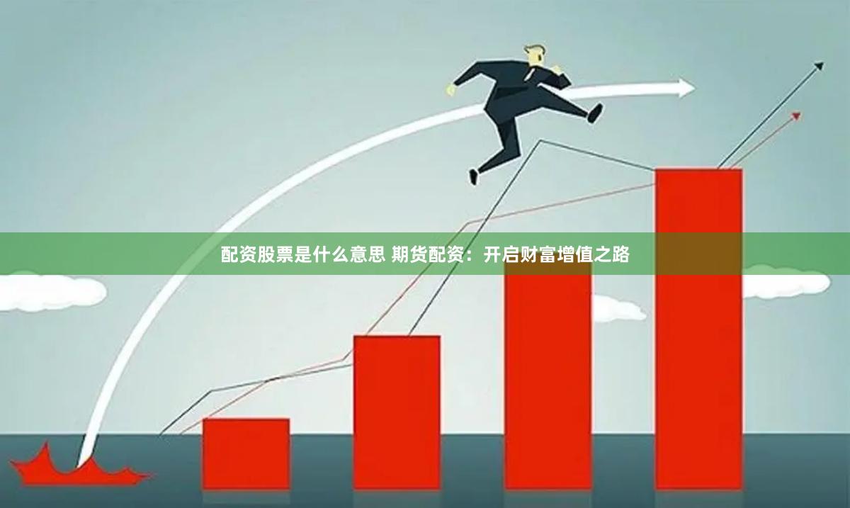 配资股票是什么意思 期货配资：开启财富增值之路