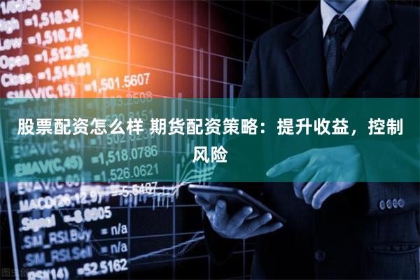 股票配资怎么样 期货配资策略：提升收益，控制风险