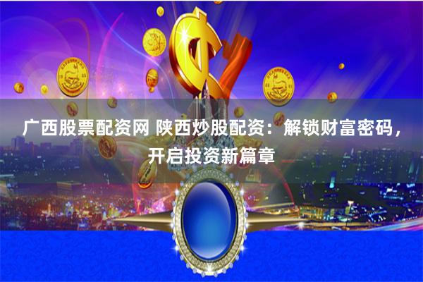 广西股票配资网 陕西炒股配资：解锁财富密码，开启投资新篇章