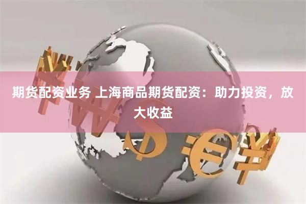 期货配资业务 上海商品期货配资：助力投资，放大收益