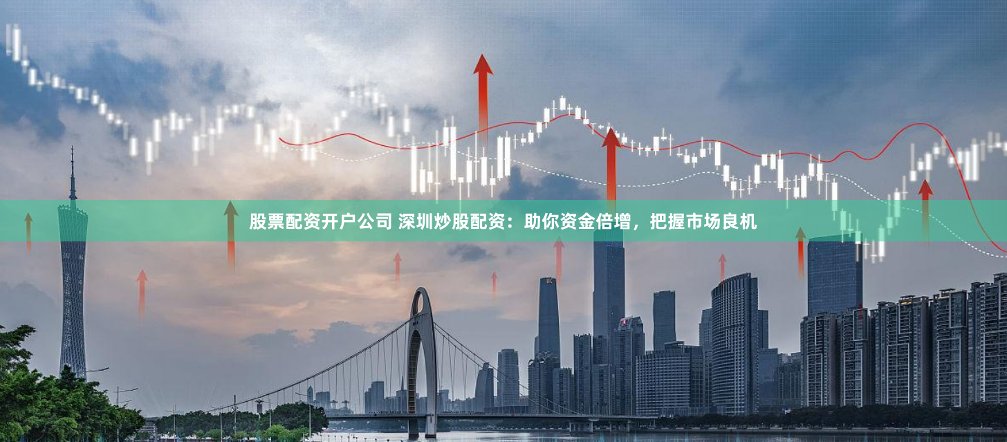 股票配资开户公司 深圳炒股配资：助你资金倍增，把握市场良机