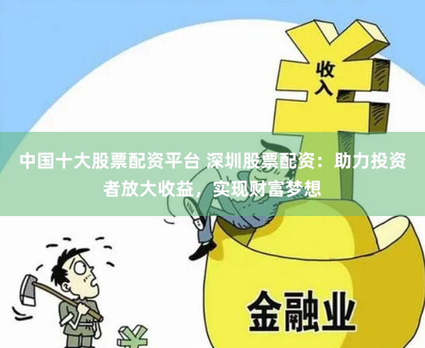 中国十大股票配资平台 深圳股票配资：助力投资者放大收益，实现财富梦想