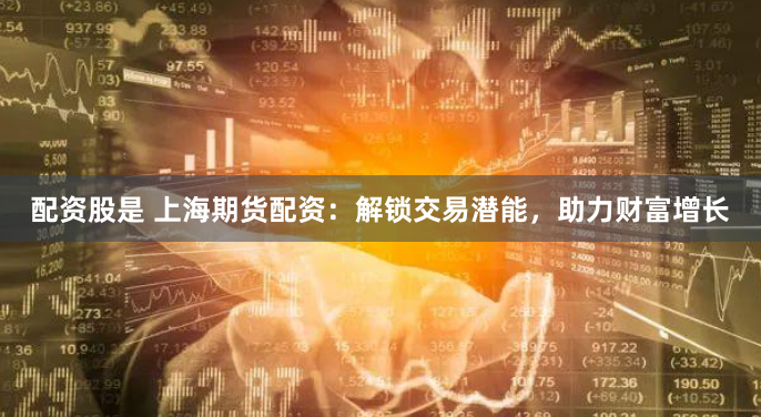 配资股是 上海期货配资：解锁交易潜能，助力财富增长