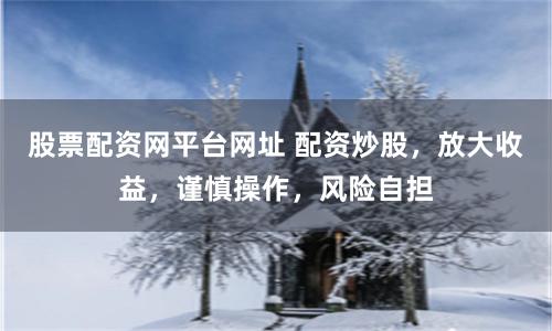 股票配资网平台网址 配资炒股，放大收益，谨慎操作，风险自担