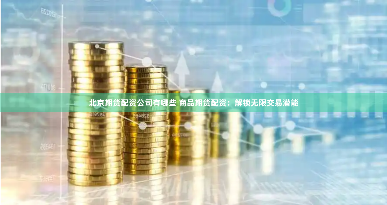 北京期货配资公司有哪些 商品期货配资：解锁无限交易潜能