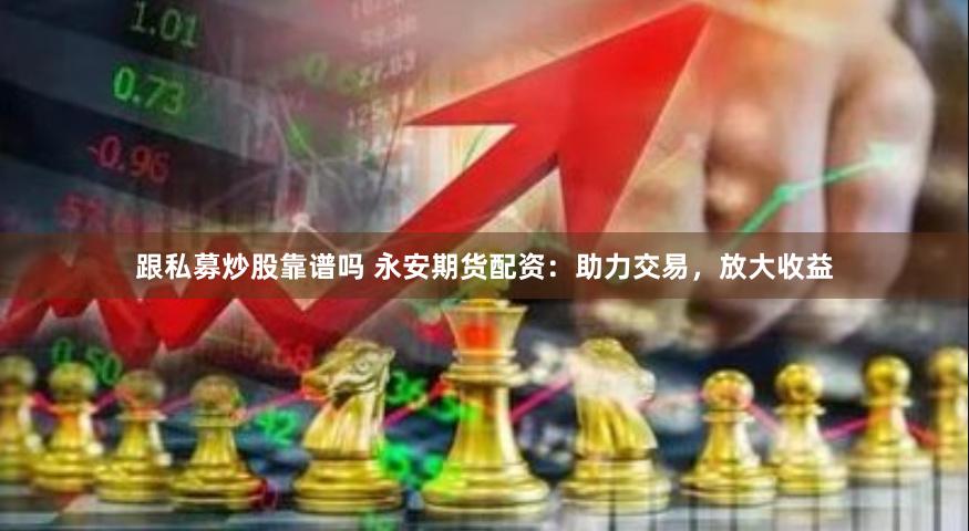 跟私募炒股靠谱吗 永安期货配资：助力交易，放大收益