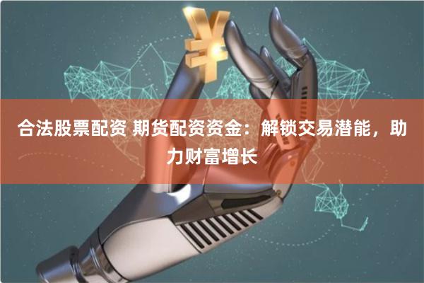 合法股票配资 期货配资资金：解锁交易潜能，助力财富增长