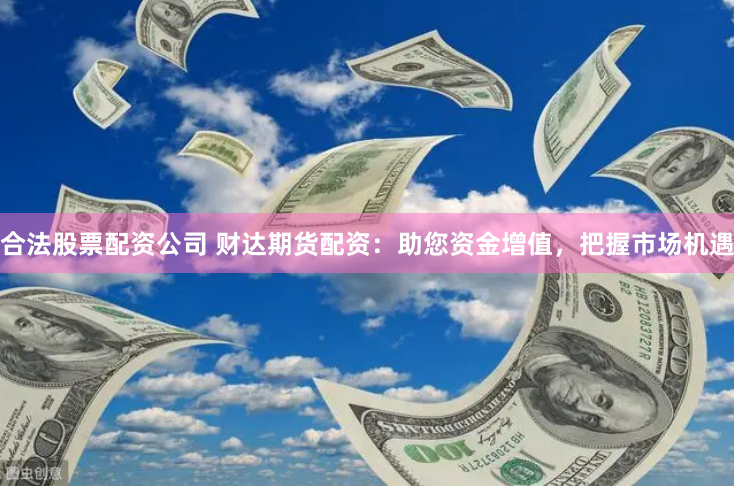 合法股票配资公司 财达期货配资：助您资金增值，把握市场机遇