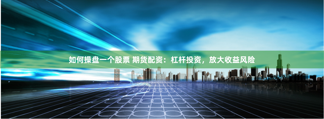 如何操盘一个股票 期货配资：杠杆投资，放大收益风险