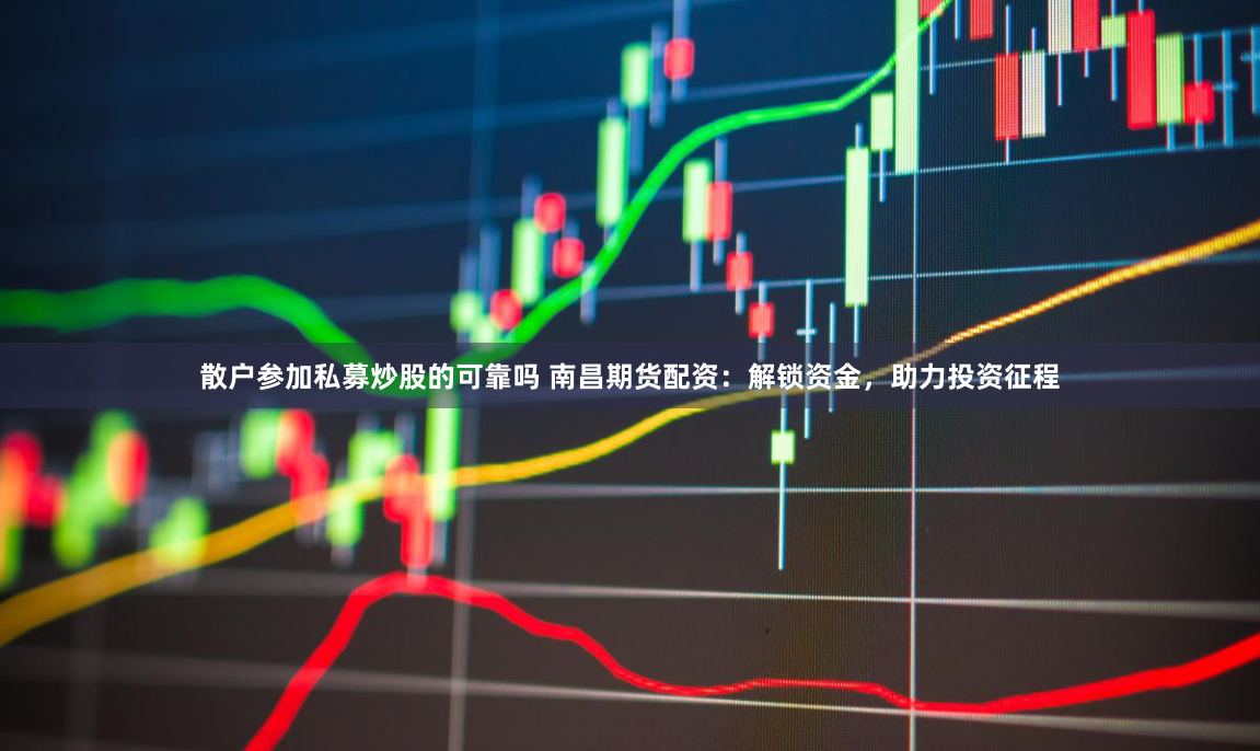 散户参加私募炒股的可靠吗 南昌期货配资：解锁资金，助力投资征程