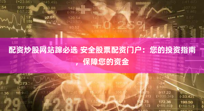 配资炒股网站蹿必选 安全股票配资门户：您的投资指南，保障您的资金