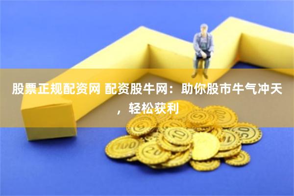 股票正规配资网 配资股牛网：助你股市牛气冲天，轻松获利