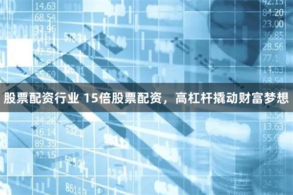 股票配资行业 15倍股票配资，高杠杆撬动财富梦想