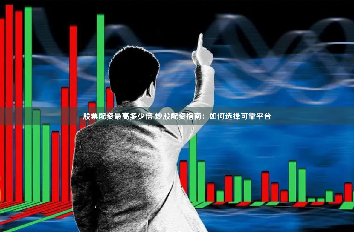 股票配资最高多少倍 炒股配资指南：如何选择可靠平台