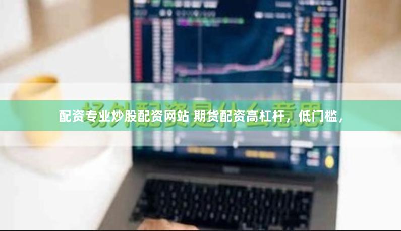 配资专业炒股配资网站 期货配资高杠杆,低门槛,