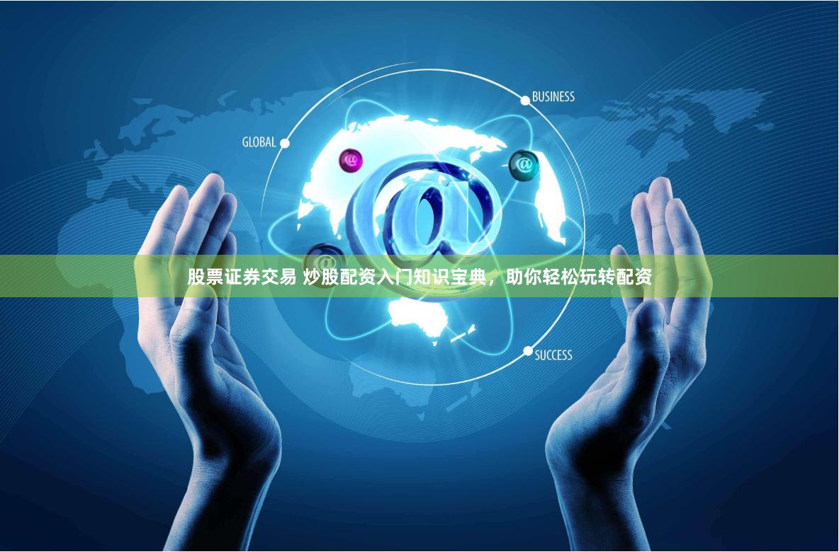 股票证券交易 炒股配资入门知识宝典，助你轻松玩转配资