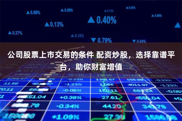公司股票上市交易的条件 配资炒股,选择靠谱平台,助你财富增值