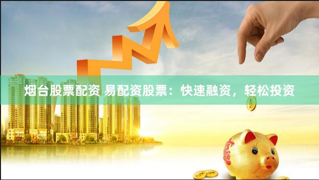 烟台股票配资 易配资股票：快速融资，轻松投资