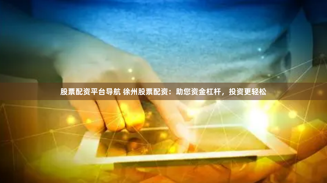 股票配资平台导航 徐州股票配资：助您资金杠杆，投资更轻松