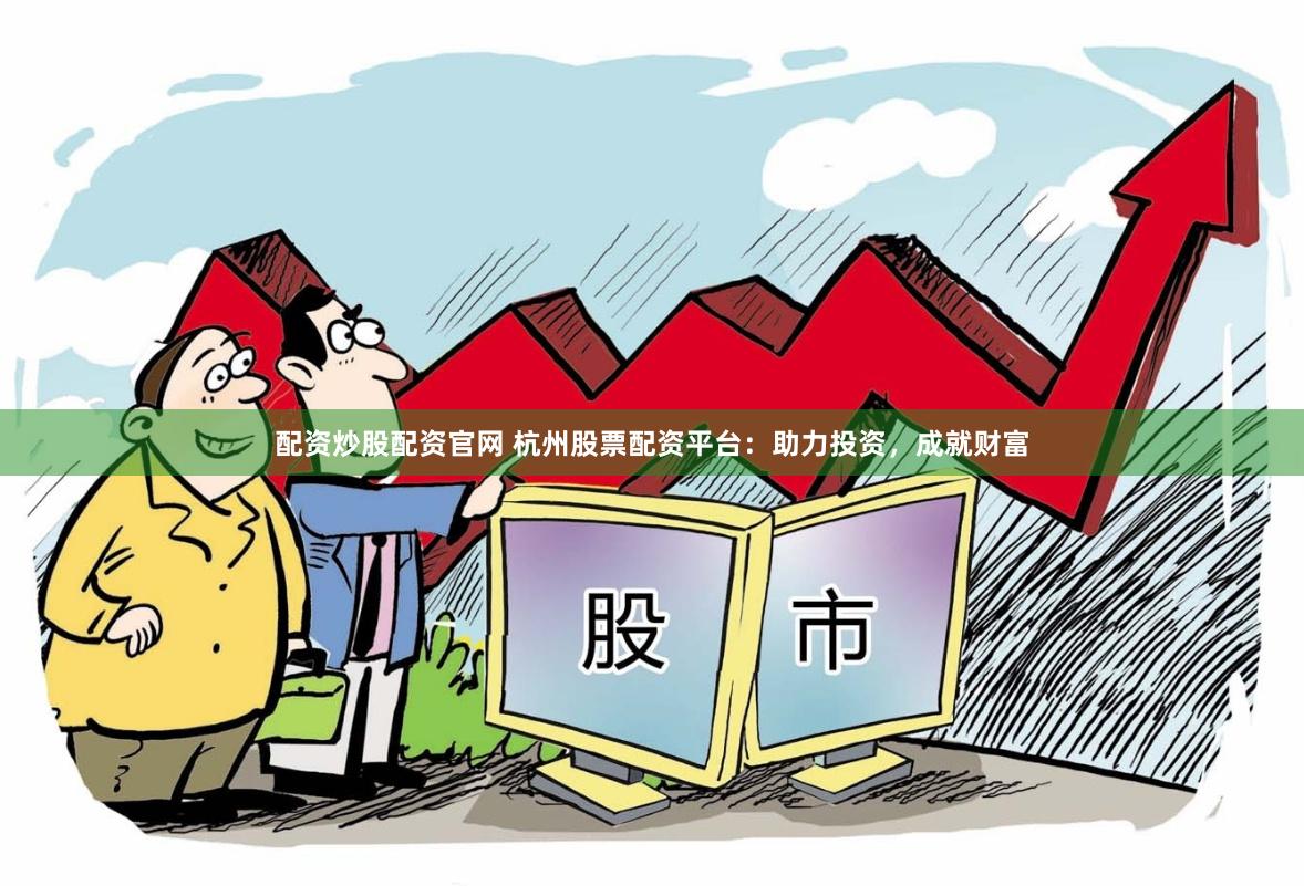 配资炒股配资官网 杭州股票配资平台：助力投资，成就财富