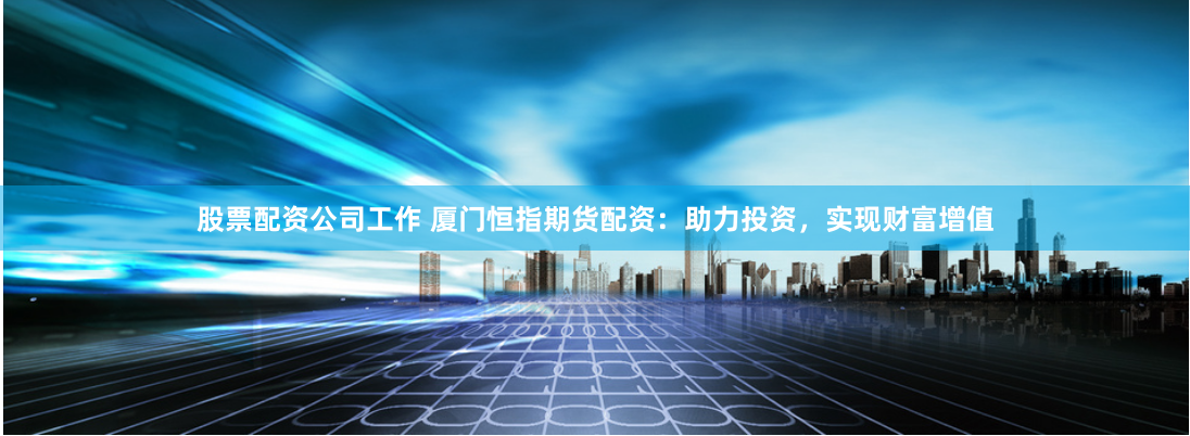 股票配资公司工作 厦门恒指期货配资：助力投资，实现财富增值