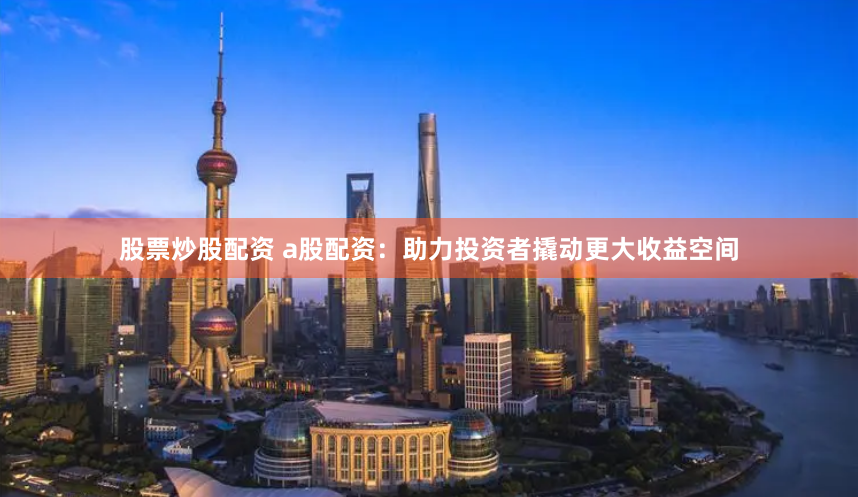 股票炒股配资 a股配资：助力投资者撬动更大收益空间