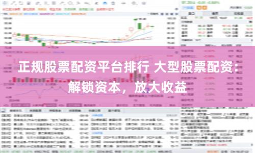 正规股票配资平台排行 大型股票配资：解锁资本，放大收益