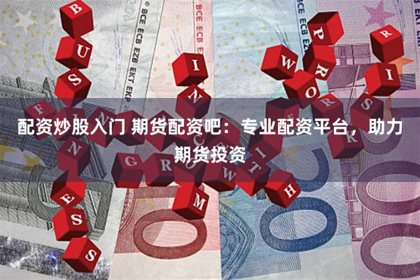 配资炒股入门 期货配资吧：专业配资平台，助力期货投资