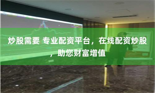 炒股需要 专业配资平台，在线配资炒股，助您财富增值