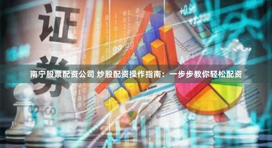 南宁股票配资公司 炒股配资操作指南：一步步教你轻松配资