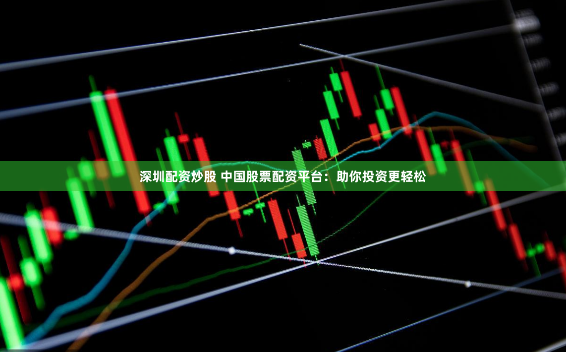 深圳配资炒股 中国股票配资平台：助你投资更轻松