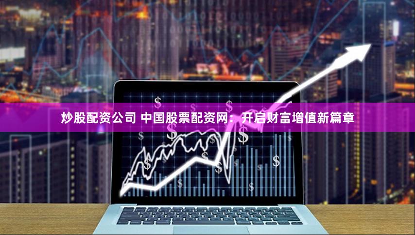 炒股配资公司 中国股票配资网：开启财富增值新篇章