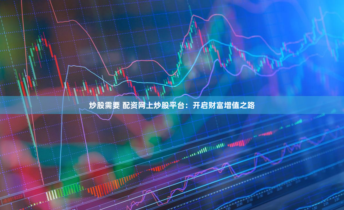 炒股需要 配资网上炒股平台：开启财富增值之路