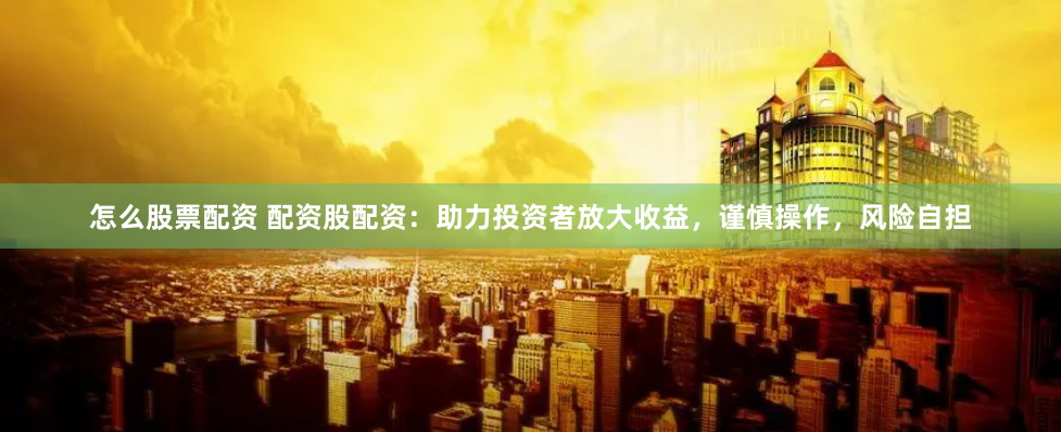 怎么股票配资 配资股配资：助力投资者放大收益，谨慎操作，风险自担