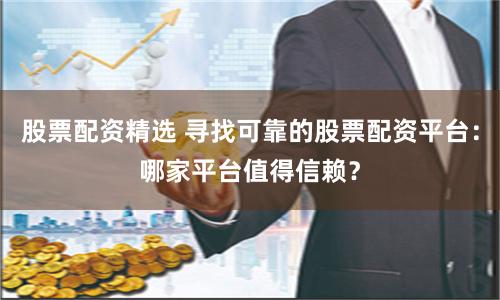 股票配资精选 寻找可靠的股票配资平台：哪家平台值得信赖？