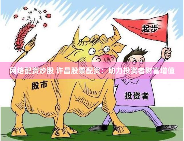 网络配资炒股 许昌股票配资：助力投资者财富增值