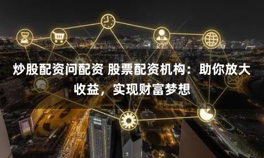 炒股配资问配资 股票配资机构：助你放大收益，实现财富梦想