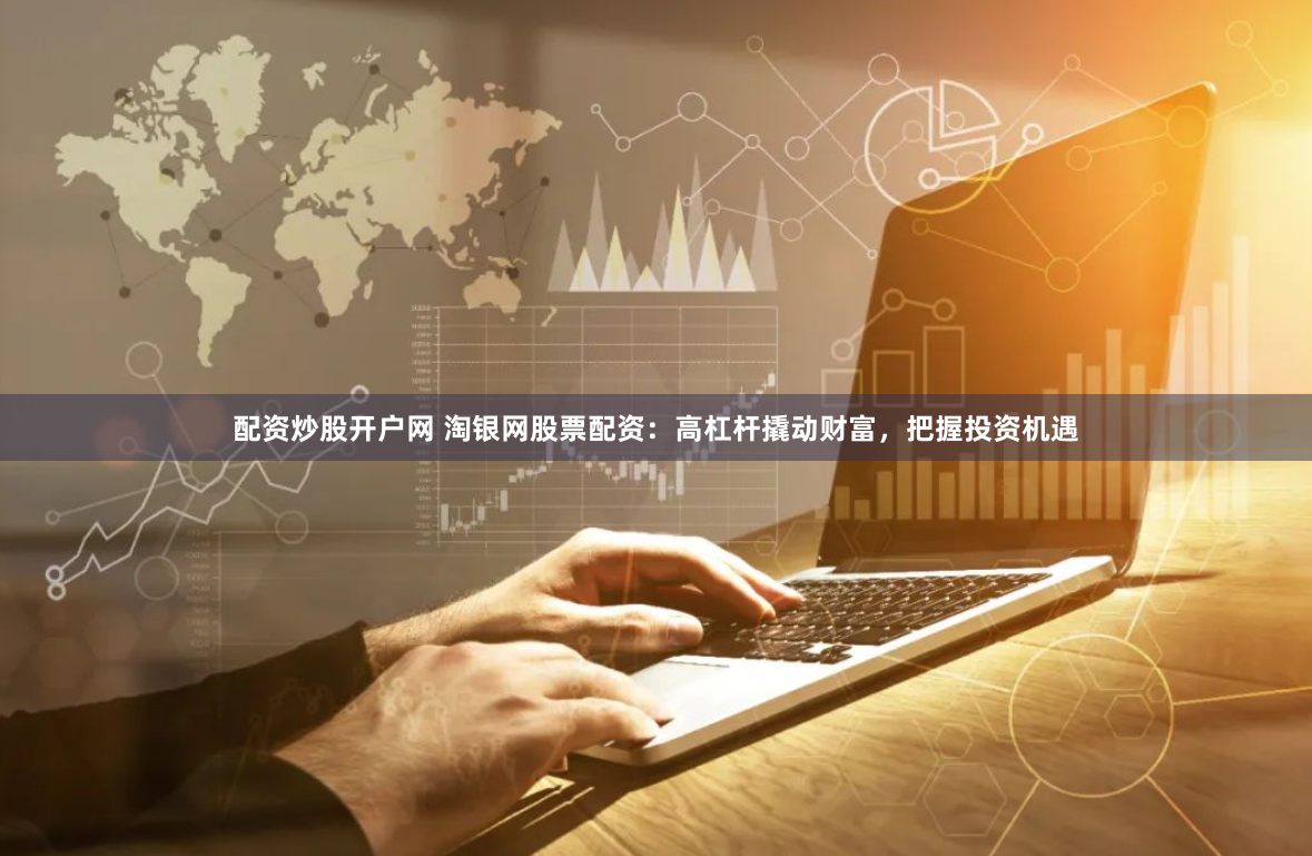 配资炒股开户网 淘银网股票配资：高杠杆撬动财富，把握投资机遇